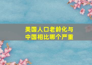 美国人口老龄化与中国相比哪个严重