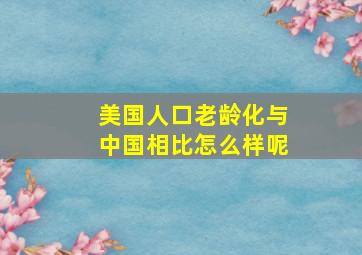 美国人口老龄化与中国相比怎么样呢