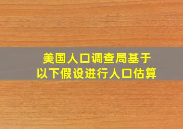 美国人口调查局基于以下假设进行人口估算