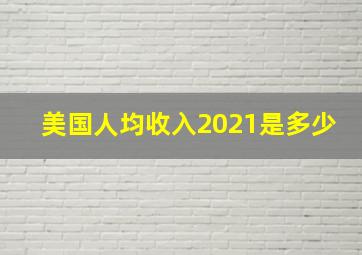 美国人均收入2021是多少