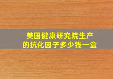 美国健康研究院生产的抗化因子多少钱一盒