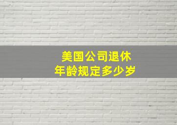 美国公司退休年龄规定多少岁