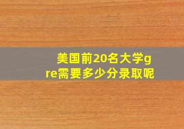 美国前20名大学gre需要多少分录取呢