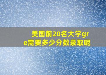 美国前20名大学gre需要多少分数录取呢