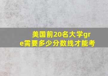 美国前20名大学gre需要多少分数线才能考