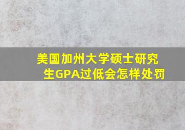 美国加州大学硕士研究生GPA过低会怎样处罚