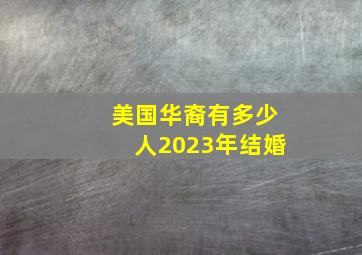 美国华裔有多少人2023年结婚