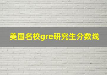 美国名校gre研究生分数线