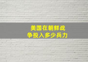 美国在朝鲜战争投入多少兵力