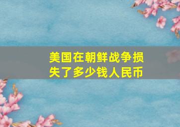 美国在朝鲜战争损失了多少钱人民币