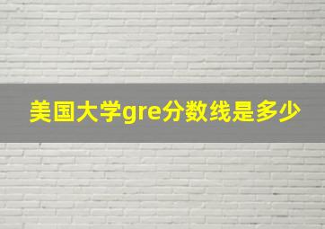 美国大学gre分数线是多少