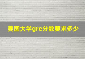 美国大学gre分数要求多少