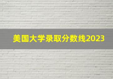 美国大学录取分数线2023