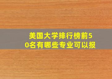 美国大学排行榜前50名有哪些专业可以报