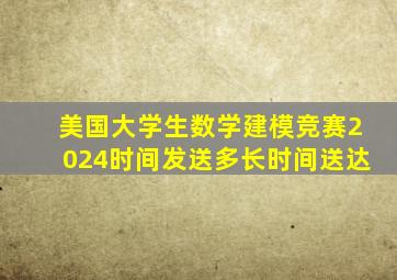 美国大学生数学建模竞赛2024时间发送多长时间送达