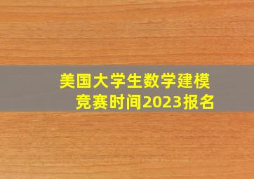 美国大学生数学建模竞赛时间2023报名