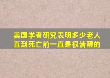 美国学者研究表明多少老人直到死亡前一直是很清醒的