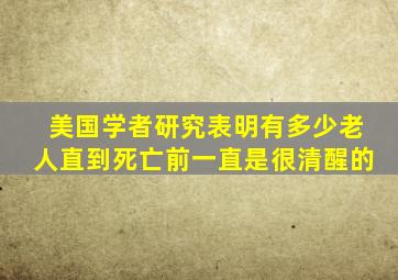 美国学者研究表明有多少老人直到死亡前一直是很清醒的