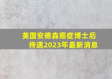 美国安德森癌症博士后待遇2023年最新消息