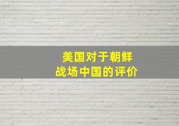 美国对于朝鲜战场中国的评价