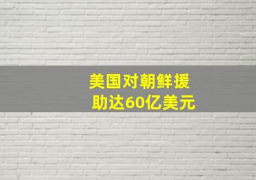 美国对朝鲜援助达60亿美元