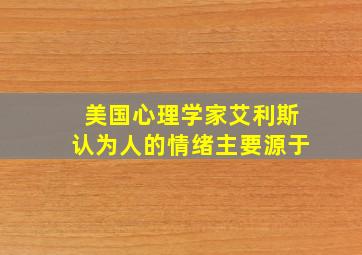 美国心理学家艾利斯认为人的情绪主要源于