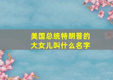 美国总统特朗普的大女儿叫什么名字