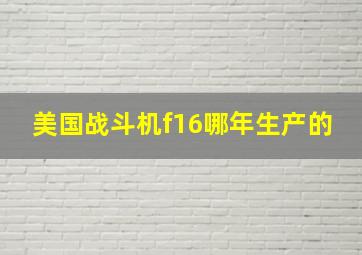 美国战斗机f16哪年生产的