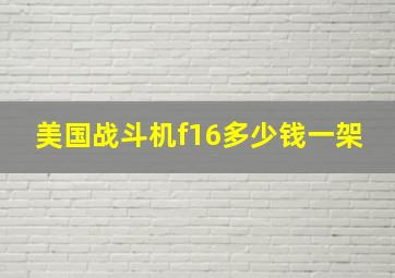 美国战斗机f16多少钱一架