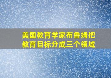 美国教育学家布鲁姆把教育目标分成三个领域