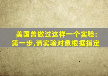 美国曾做过这样一个实验:第一步,请实验对象根据指定