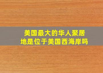 美国最大的华人聚居地是位于美国西海岸吗