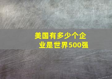 美国有多少个企业是世界500强