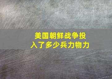 美国朝鲜战争投入了多少兵力物力