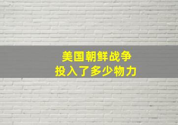 美国朝鲜战争投入了多少物力