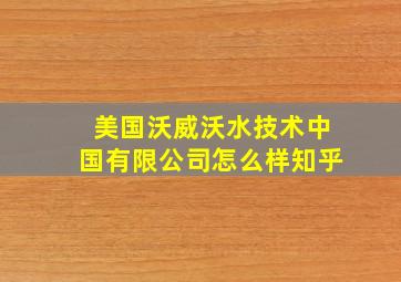 美国沃威沃水技术中国有限公司怎么样知乎