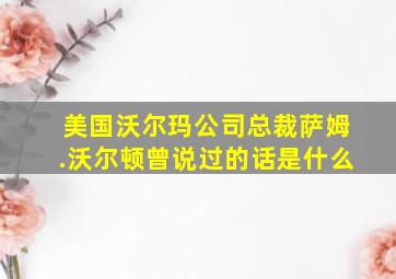 美国沃尔玛公司总裁萨姆.沃尔顿曾说过的话是什么