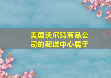 美国沃尔玛商品公司的配送中心属于