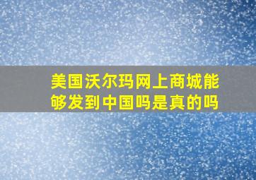 美国沃尔玛网上商城能够发到中国吗是真的吗