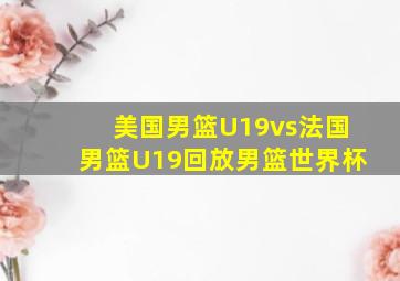 美国男篮U19vs法国男篮U19回放男篮世界杯