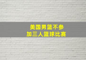 美国男篮不参加三人篮球比赛