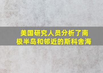 美国研究人员分析了南极半岛和邻近的斯科舍海