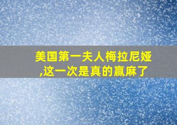 美国第一夫人梅拉尼娅,这一次是真的赢麻了