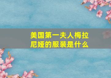 美国第一夫人梅拉尼娅的服装是什么