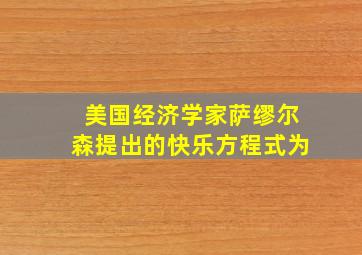 美国经济学家萨缪尔森提出的快乐方程式为