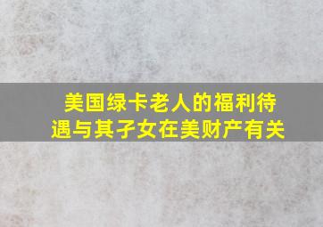 美国绿卡老人的福利待遇与其孑女在美财产有关