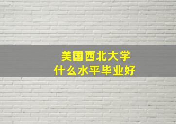 美国西北大学什么水平毕业好