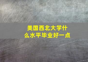 美国西北大学什么水平毕业好一点