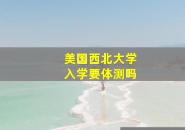 美国西北大学入学要体测吗