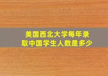 美国西北大学每年录取中国学生人数是多少